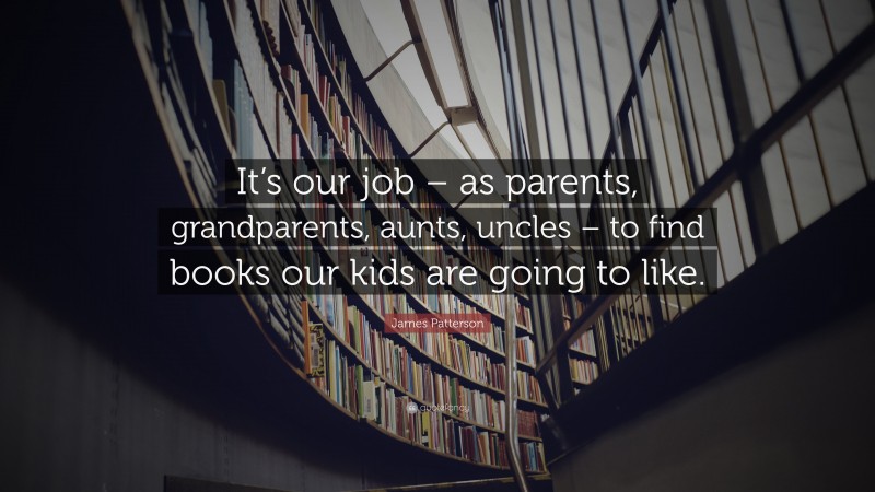 James Patterson Quote: “It’s our job – as parents, grandparents, aunts, uncles – to find books our kids are going to like.”