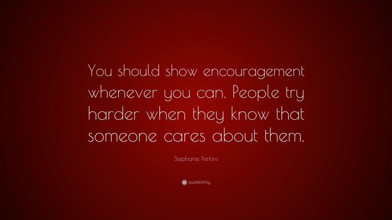 Stephanie Perkins Quote: “You should show encouragement whenever you can. People try harder when they know that someone cares about them.”
