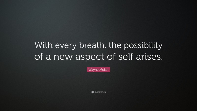 Wayne Muller Quote: “With every breath, the possibility of a new aspect of self arises.”