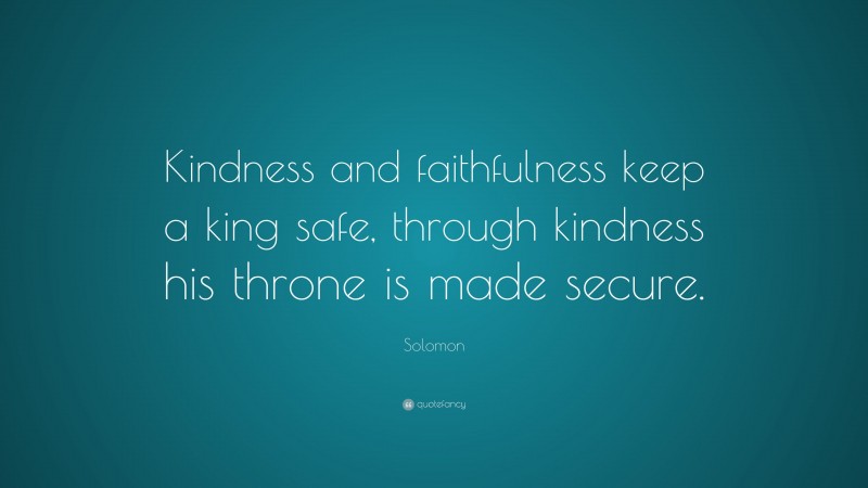Solomon Quote: “Kindness and faithfulness keep a king safe, through kindness his throne is made secure.”