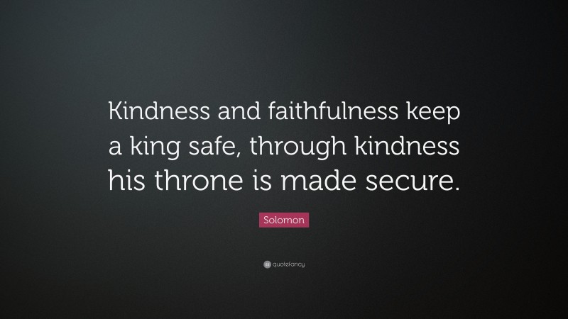 Solomon Quote: “Kindness and faithfulness keep a king safe, through kindness his throne is made secure.”