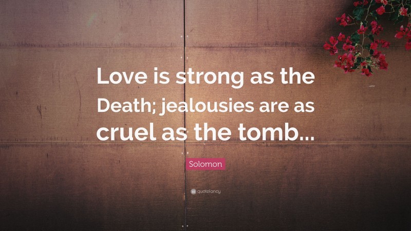 Solomon Quote: “Love is strong as the Death; jealousies are as cruel as the tomb...”