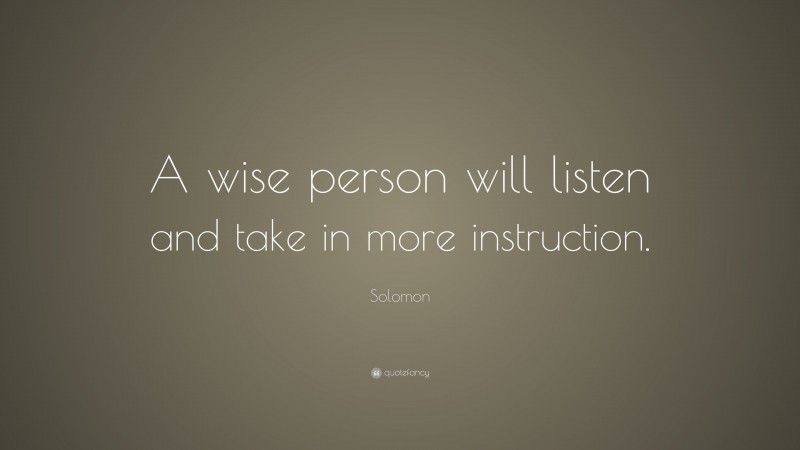 Solomon Quote: “A wise person will listen and take in more instruction.”