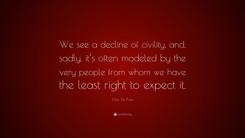 Max De Pree Quote: “We see a decline of civility, and, sadly, it’s often modeled by the very people from whom we have the least right to expect it.”
