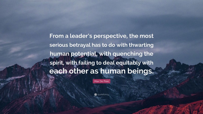 Max De Pree Quote: “From a leader’s perspective, the most serious betrayal has to do with thwarting human potential, with quenching the spirit, with failing to deal equitably with each other as human beings.”