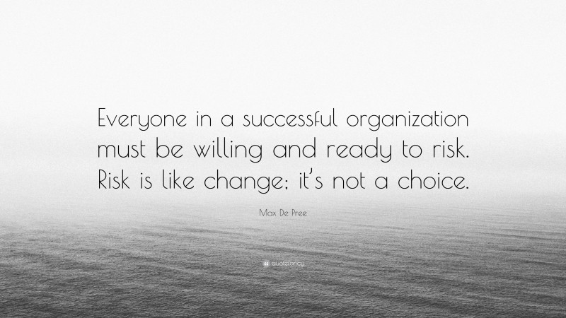 Max De Pree Quote: “Everyone in a successful organization must be willing and ready to risk. Risk is like change; it’s not a choice.”