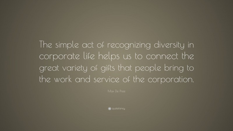 Max De Pree Quote: “The simple act of recognizing diversity in corporate life helps us to connect the great variety of gifts that people bring to the work and service of the corporation.”
