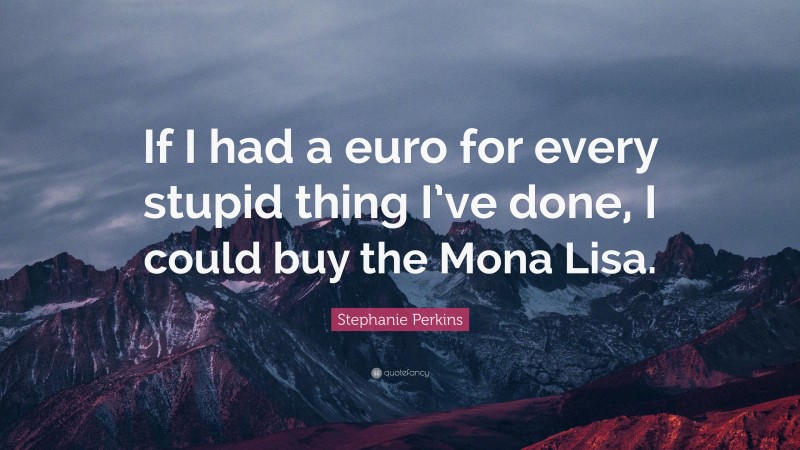 Stephanie Perkins Quote: “If I had a euro for every stupid thing I’ve done, I could buy the Mona Lisa.”