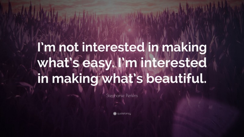 Stephanie Perkins Quote: “I’m not interested in making what’s easy. I’m interested in making what’s beautiful.”