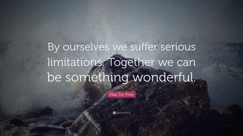 Max De Pree Quote: “By ourselves we suffer serious limitations. Together we can be something wonderful.”