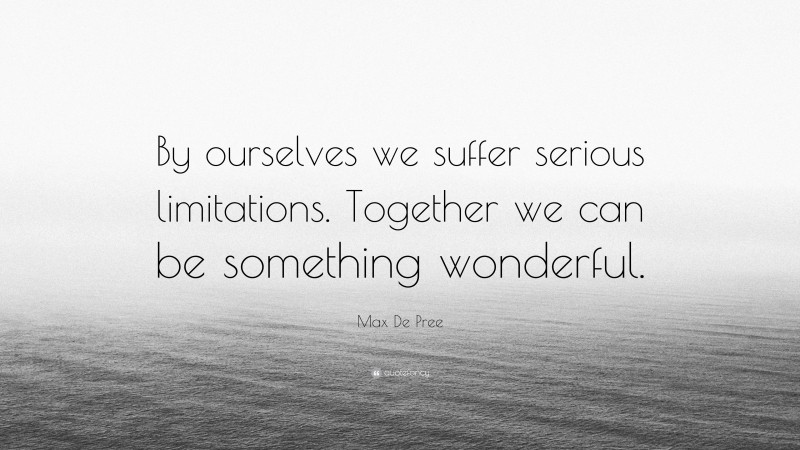 Max De Pree Quote: “By ourselves we suffer serious limitations. Together we can be something wonderful.”