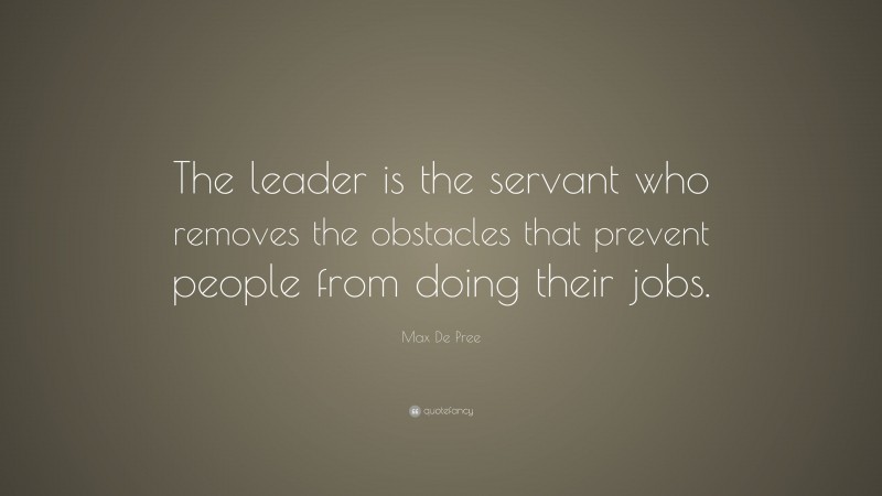 Max De Pree Quote: “The leader is the servant who removes the obstacles that prevent people from doing their jobs.”
