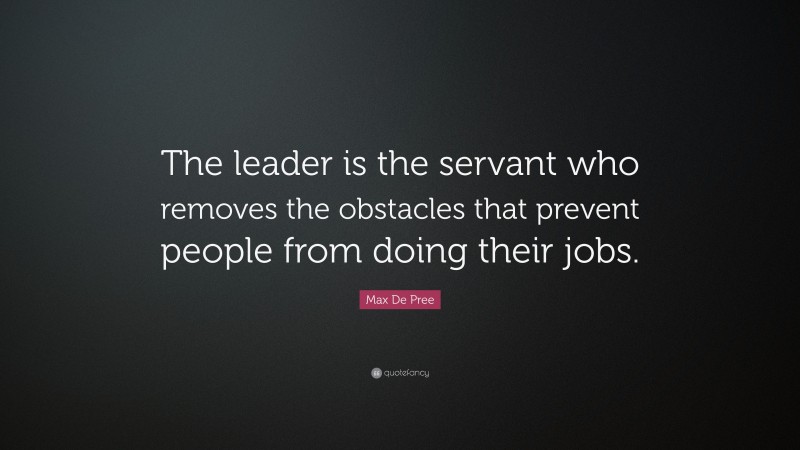 Max De Pree Quote: “The leader is the servant who removes the obstacles that prevent people from doing their jobs.”
