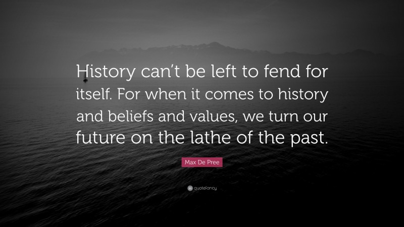 Max De Pree Quote: “History can’t be left to fend for itself. For when it comes to history and beliefs and values, we turn our future on the lathe of the past.”