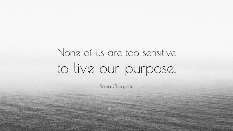 Sonia Choquette Quote: “None of us are too sensitive to live our purpose.”
