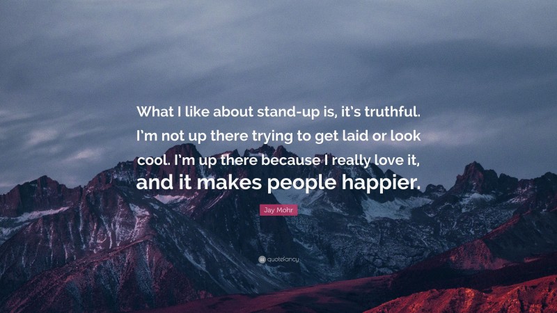 Jay Mohr Quote: “What I like about stand-up is, it’s truthful. I’m not up there trying to get laid or look cool. I’m up there because I really love it, and it makes people happier.”