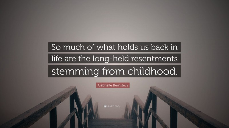 Gabrielle Bernstein Quote: “So much of what holds us back in life are the long-held resentments stemming from childhood.”
