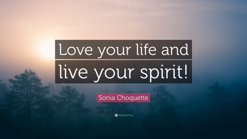 Sonia Choquette Quote: “Love your life and live your spirit!”