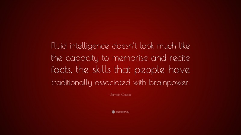 Jamais Cascio Quote: “Fluid intelligence doesn’t look much like the capacity to memorise and recite facts, the skills that people have traditionally associated with brainpower.”