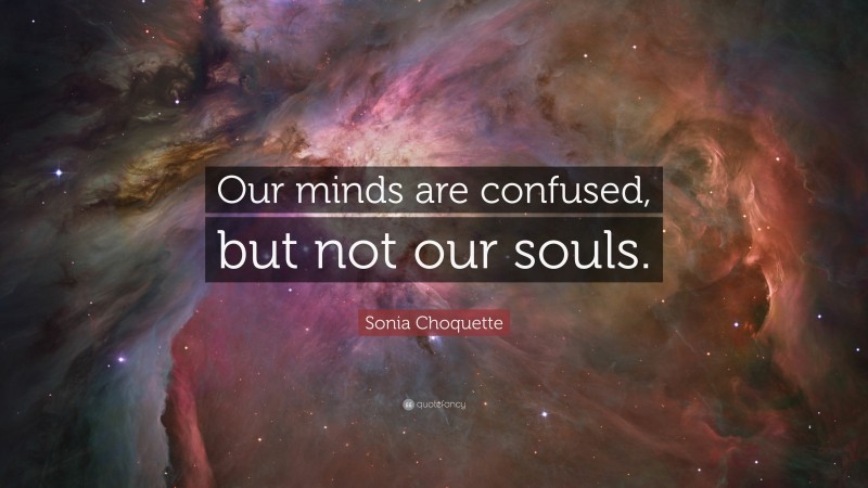 Sonia Choquette Quote: “Our minds are confused, but not our souls.”