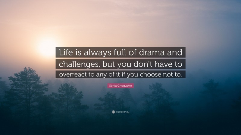 Sonia Choquette Quote: “Life is always full of drama and challenges, but you don’t have to overreact to any of it if you choose not to.”