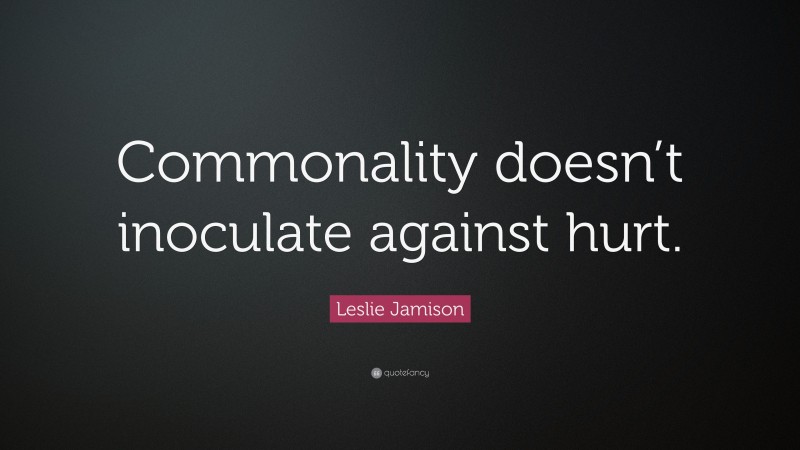 Leslie Jamison Quote: “Commonality doesn’t inoculate against hurt.”