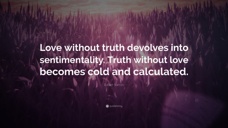 Robert Barron Quote: “Love without truth devolves into sentimentality. Truth without love becomes cold and calculated.”