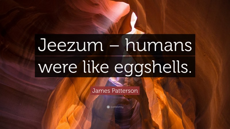 James Patterson Quote: “Jeezum – humans were like eggshells.”