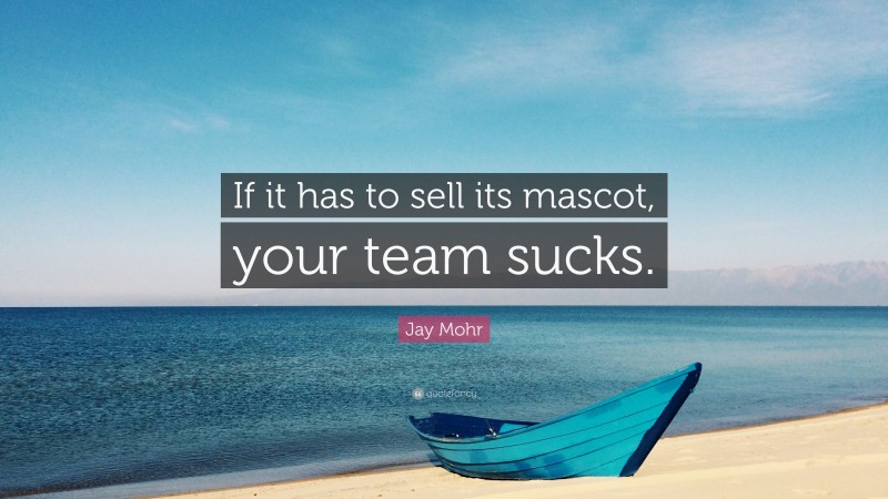 Jay Mohr Quote: “If it has to sell its mascot, your team sucks.”