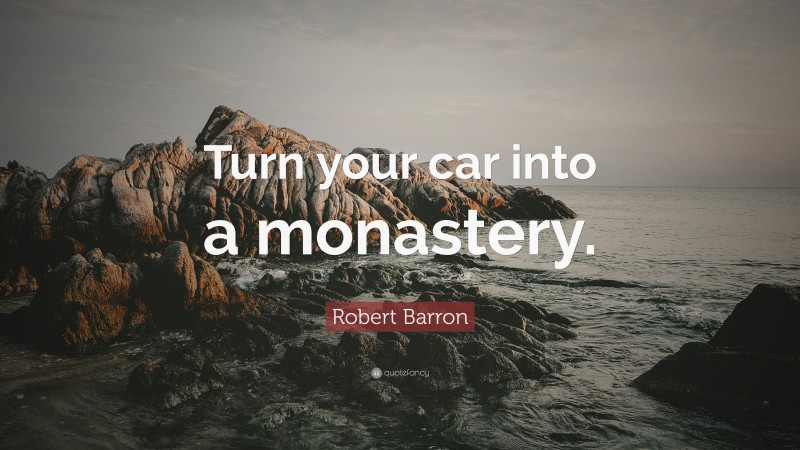 Robert Barron Quote: “Turn your car into a monastery.”