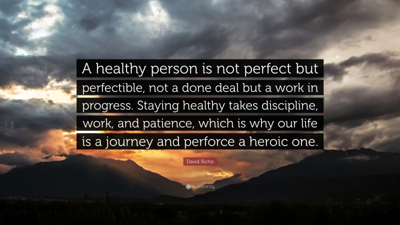 David Richo Quote: “A healthy person is not perfect but perfectible, not a done deal but a work in progress. Staying healthy takes discipline, work, and patience, which is why our life is a journey and perforce a heroic one.”
