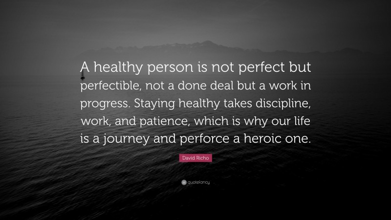 David Richo Quote: “A healthy person is not perfect but perfectible, not a done deal but a work in progress. Staying healthy takes discipline, work, and patience, which is why our life is a journey and perforce a heroic one.”