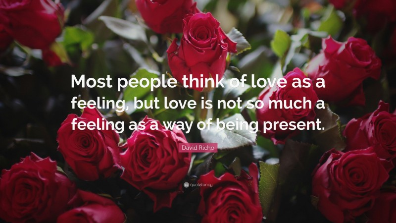 David Richo Quote: “Most people think of love as a feeling, but love is not so much a feeling as a way of being present.”