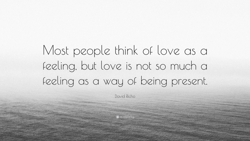 David Richo Quote: “Most people think of love as a feeling, but love is not so much a feeling as a way of being present.”