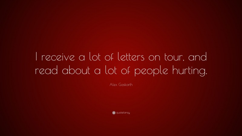 Alex Gaskarth Quote: “I receive a lot of letters on tour, and read about a lot of people hurting.”