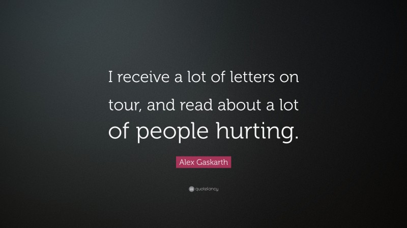 Alex Gaskarth Quote: “I receive a lot of letters on tour, and read about a lot of people hurting.”