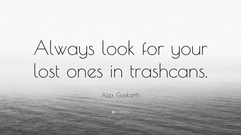 Alex Gaskarth Quote: “Always look for your lost ones in trashcans.”