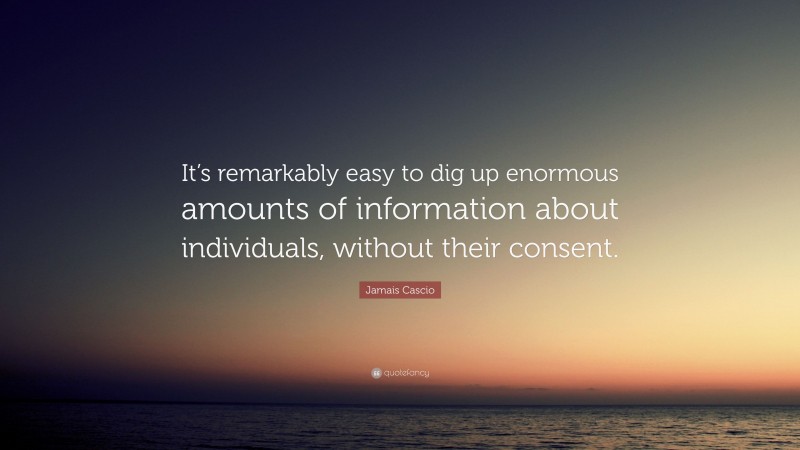 Jamais Cascio Quote: “It’s remarkably easy to dig up enormous amounts of information about individuals, without their consent.”