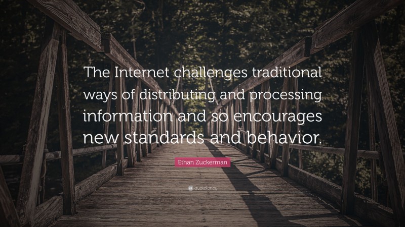 Ethan Zuckerman Quote: “The Internet challenges traditional ways of distributing and processing information and so encourages new standards and behavior.”