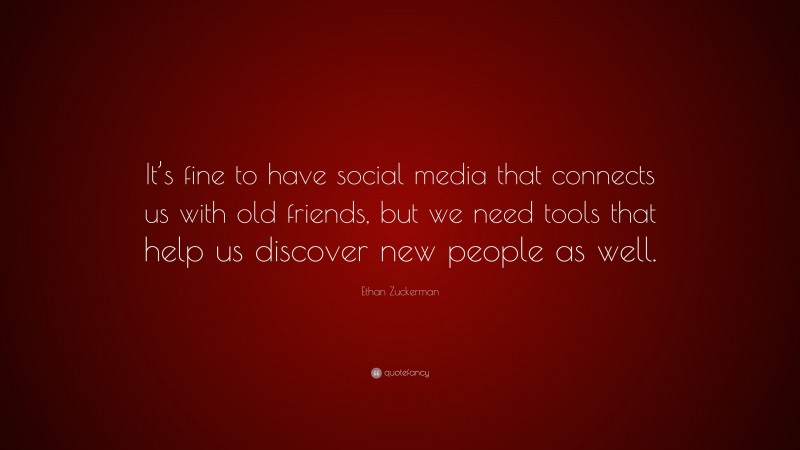 Ethan Zuckerman Quote: “It’s fine to have social media that connects us with old friends, but we need tools that help us discover new people as well.”