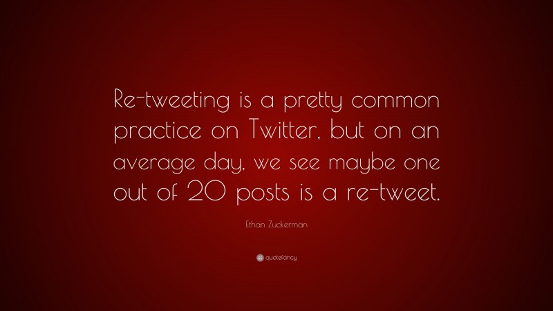 Ethan Zuckerman Quote: “Re-tweeting is a pretty common practice on Twitter, but on an average day, we see maybe one out of 20 posts is a re-tweet.”
