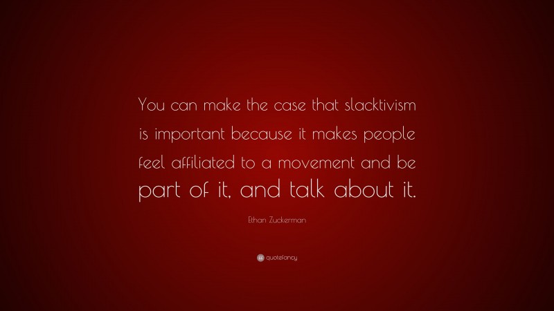 Ethan Zuckerman Quote: “You can make the case that slacktivism is important because it makes people feel affiliated to a movement and be part of it, and talk about it.”