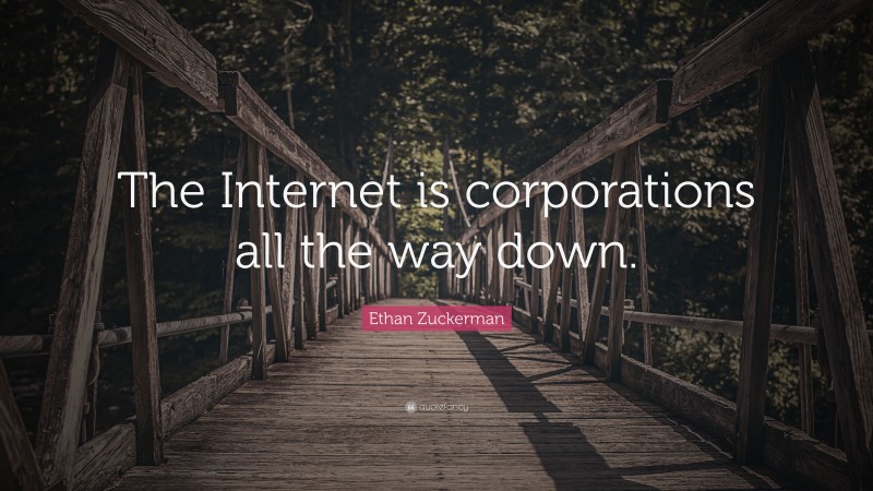 Ethan Zuckerman Quote: “The Internet is corporations all the way down.”