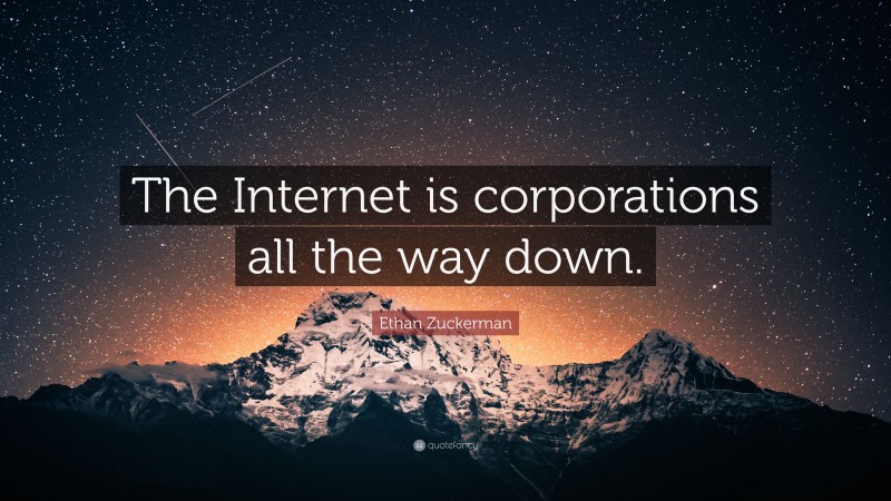 Ethan Zuckerman Quote: “The Internet is corporations all the way down.”