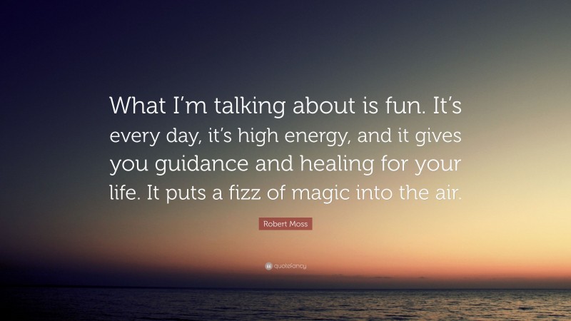 Robert Moss Quote: “What I’m talking about is fun. It’s every day, it’s high energy, and it gives you guidance and healing for your life. It puts a fizz of magic into the air.”