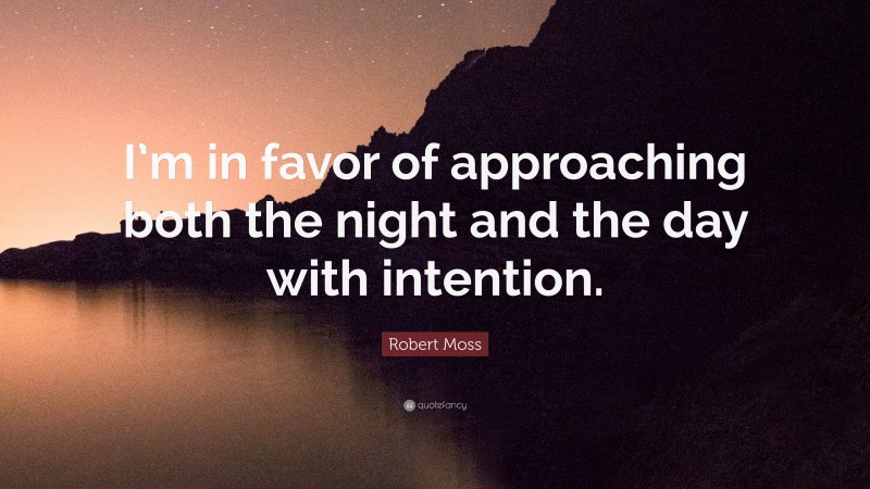 Robert Moss Quote: “I’m in favor of approaching both the night and the day with intention.”