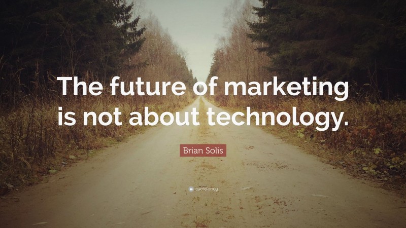 Brian Solis Quote: “The future of marketing is not about technology.”