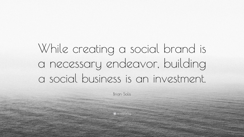 Brian Solis Quote: “While creating a social brand is a necessary endeavor, building a social business is an investment.”