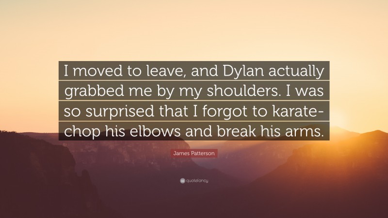 James Patterson Quote: “I moved to leave, and Dylan actually grabbed me by my shoulders. I was so surprised that I forgot to karate-chop his elbows and break his arms.”