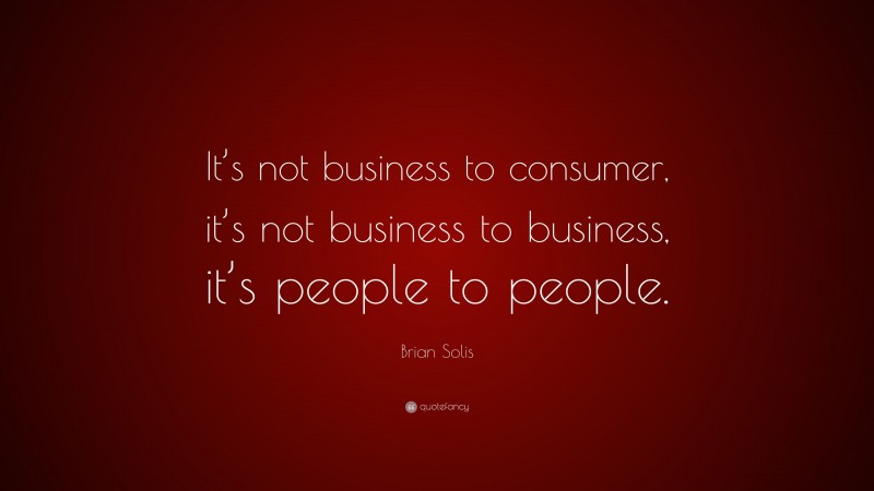 Brian Solis Quote: “It’s not business to consumer, it’s not business to business, it’s people to people.”